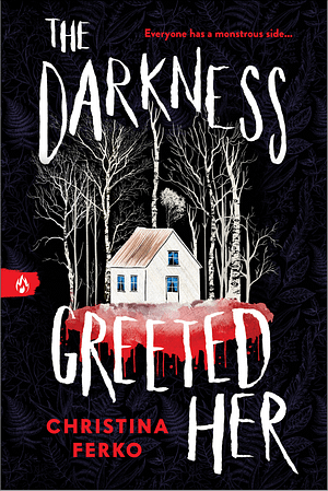 The Darkness Greeted Her A white cabin sits on a black background with a white ground that bleeds into dripping red. White birch trees with eyes surround the cabin. In white text, the title surrounds the cabin and trees saying: THE DARKNESS GREETED HER. In red text at the top right is a tagline that says: Everyone has a monstrous side... In red text on the bottom left is the author's name: Christina Ferko. A red slash of color with a white fire symbol is centered on the left side of the cover signifying the book as part of Sourcebooks Fire's Midnight Reads line.