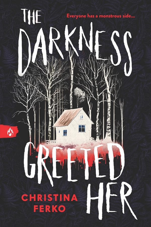 A white cabin sits on a black background with a white ground that bleeds into dripping red. White birch trees with eyes surround the cabin. In white text, the title surrounds the cabin and trees saying: THE DARKNESS GREETED HER. In red text at the top right is a tagline that says: Everyone has a monstrous side... In red text on the bottom left is the author's name: Christina Ferko. A red slash of color with a white fire symbol is centered on the left side of the cover signifying the book as part of Sourcebooks Fire's Midnight Reads line.